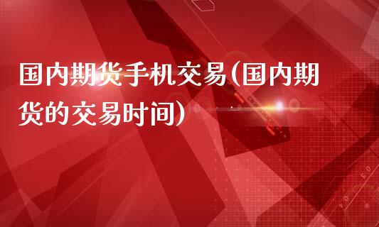 国内期货手机交易(国内期货的交易时间)_https://gj1.wpmee.com_国际期货_第1张