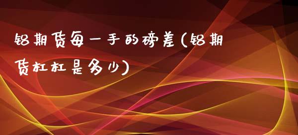 铝期货每一手的磅差(铝期货杠杠是多少)_https://gj1.wpmee.com_国际期货_第1张