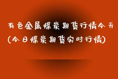 有色金属煤炭期货行情今天(今日煤炭期货实时行情)_https://gj1.wpmee.com_国际期货_第1张