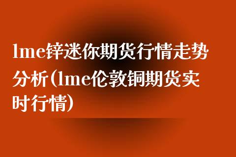 lme锌迷你期货行情走势分析(lme伦敦铜期货实时行情)_https://gj1.wpmee.com_国际期货_第1张