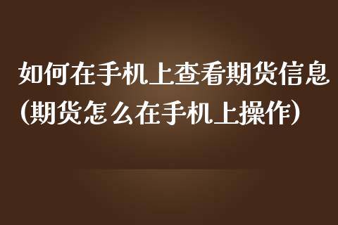 如何在手机上查看期货信息(期货怎么在手机上操作)_https://gj1.wpmee.com_国际期货_第1张