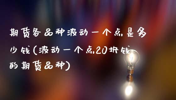 期货各品种波动一个点是多少钱(波动一个点20块钱的期货品种)_https://gj1.wpmee.com_国际期货_第1张