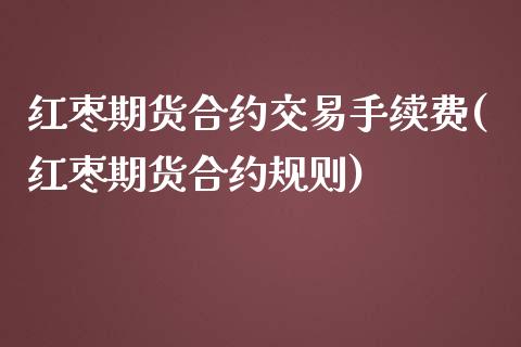 红枣期货合约交易手续费(红枣期货合约规则)_https://gj1.wpmee.com_国际期货_第1张