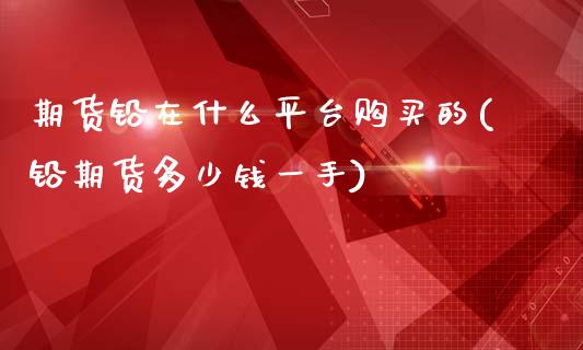 期货铅在什么平台购买的(铅期货多少钱一手)_https://gj1.wpmee.com_国际期货_第1张