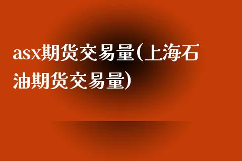 asx期货交易量(上海石油期货交易量)_https://gj1.wpmee.com_国际期货_第1张