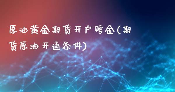 原油黄金期货开户赠金(期货原油开通条件)_https://gj1.wpmee.com_国际期货_第1张