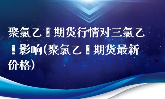 聚氯乙烯期货行情对三氯乙烯影响(聚氯乙烯期货最新价格)_https://gj1.wpmee.com_国际期货_第1张