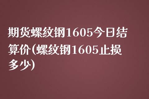 期货螺纹钢1605今日结算价(螺纹钢1605止损多少)_https://gj1.wpmee.com_国际期货_第1张