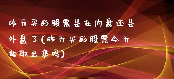 昨天买的股票是在内盘还是外盘了(昨天买的股票今天能取出来吗)_https://gj1.wpmee.com_国际期货_第1张