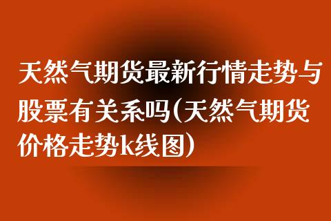 天然气期货最新行情走势与股票有关系吗(天然气期货价格走势k线图)_https://gj1.wpmee.com_国际期货_第1张