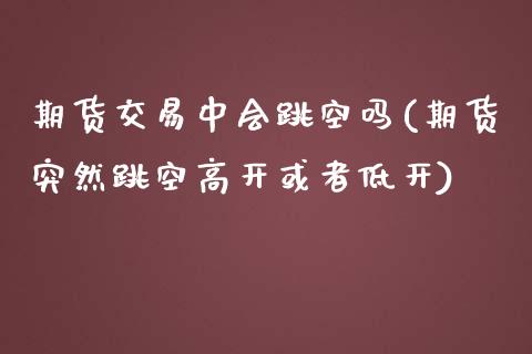 期货交易中会跳空吗(期货突然跳空高开或者低开)_https://gj1.wpmee.com_国际期货_第1张