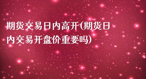 期货交易日内高开(期货日内交易开盘价重要吗)_https://gj1.wpmee.com_国际期货_第1张