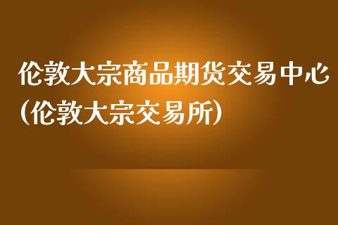 伦敦大宗商品期货交易中心(伦敦大宗交易所)_https://gj1.wpmee.com_国际期货_第1张