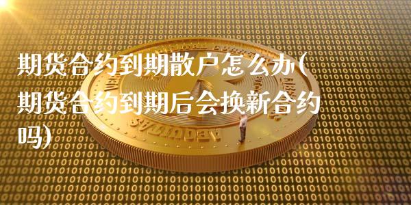 期货合约到期散户怎么办(期货合约到期后会换新合约吗)_https://gj1.wpmee.com_国际期货行情_第1张