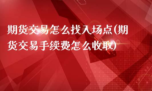 期货交易怎么找入场点(期货交易手续费怎么收取)_https://gj1.wpmee.com_国际期货_第1张