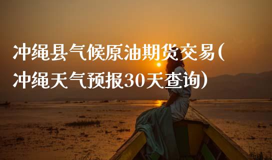 冲绳县气候原油期货交易(冲绳天气预报30天查询)_https://gj1.wpmee.com_国际期货_第1张