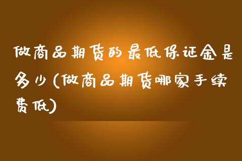 做商品期货的最低保证金是多少(做商品期货哪家手续费低)_https://gj1.wpmee.com_国际期货_第1张