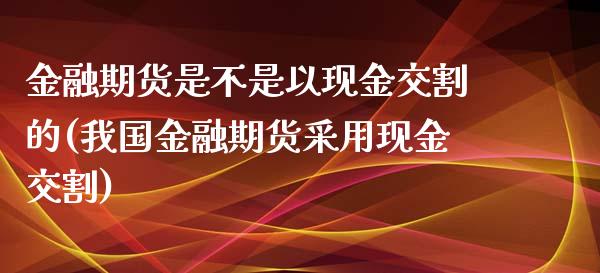 金融期货是不是以现金交割的(我国金融期货采用现金交割)_https://gj1.wpmee.com_国际期货_第1张