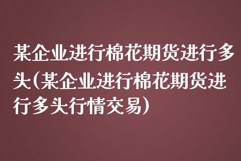 某企业进行棉花期货进行多头(某企业进行棉花期货进行多头行情交易)_https://gj1.wpmee.com_国际期货_第1张