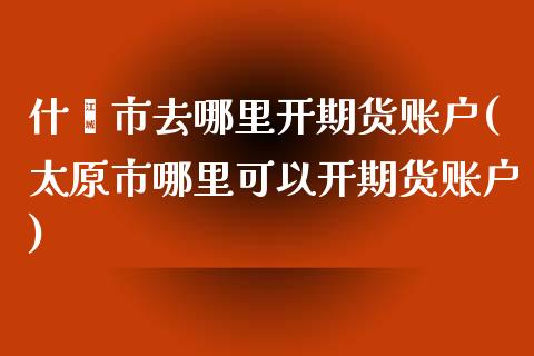 什邡市去哪里开期货账户(太原市哪里可以开期货账户)_https://gj1.wpmee.com_国际期货_第1张