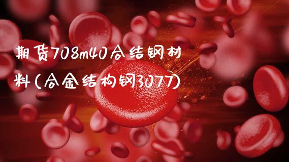 期货708m40合结钢材料(合金结构钢3077)_https://gj1.wpmee.com_国际期货_第1张