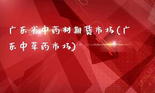 广东省中药材期货市场(广东中草药市场)_https://gj1.wpmee.com_国际期货_第1张