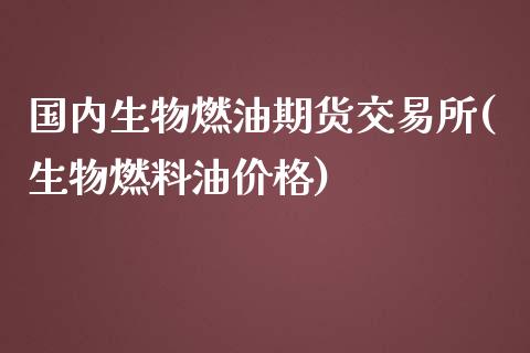 国内生物燃油期货交易所(生物燃料油价格)_https://gj1.wpmee.com_国际期货_第1张