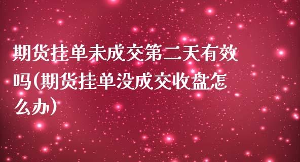 期货挂单未成交第二天有效吗(期货挂单没成交收盘怎么办)_https://gj1.wpmee.com_国际期货_第1张