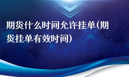 期货什么时间允许挂单(期货挂单有效时间)_https://gj1.wpmee.com_国际期货_第1张