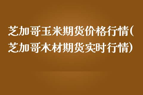 芝加哥玉米期货价格行情(芝加哥木材期货实时行情)_https://gj1.wpmee.com_国际期货_第1张