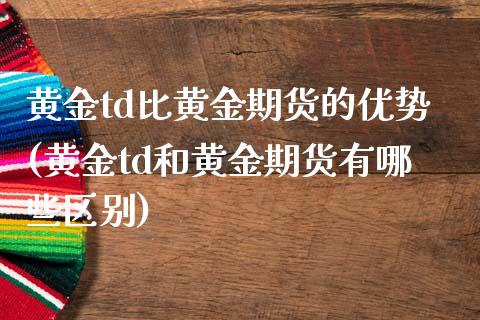 黄金td比黄金期货的优势(黄金td和黄金期货有哪些区别)_https://gj1.wpmee.com_国际期货_第1张