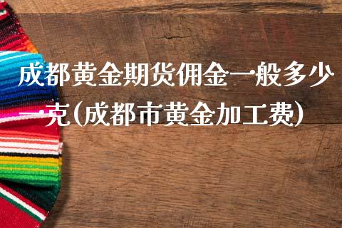 成都黄金期货佣金一般多少一克(成都市黄金加工费)_https://gj1.wpmee.com_国际期货_第1张