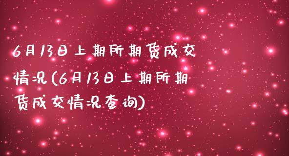 6月13日上期所期货成交情况(6月13日上期所期货成交情况查询)_https://gj1.wpmee.com_国际期货_第1张