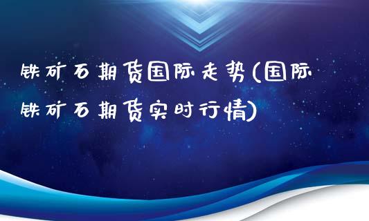 铁矿石期货国际走势(国际铁矿石期货实时行情)_https://gj1.wpmee.com_国际期货_第1张