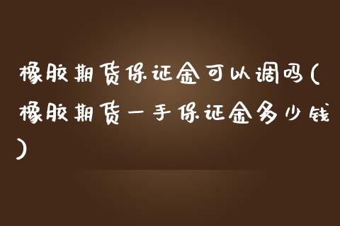 橡胶期货保证金可以调吗(橡胶期货一手保证金多少钱)_https://gj1.wpmee.com_国际期货_第1张