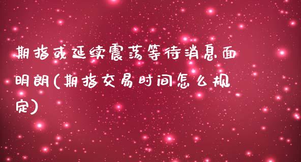 期指或延续震荡等待消息面明朗(期指交易时间怎么规定)_https://gj1.wpmee.com_国际期货_第1张