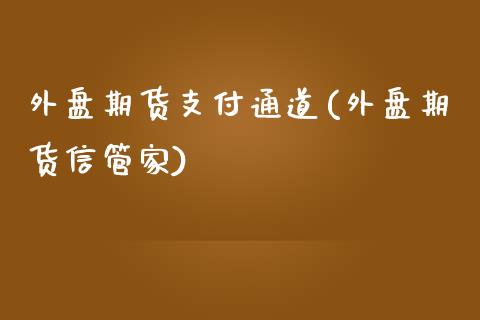 外盘期货支付通道(外盘期货信管家)_https://gj1.wpmee.com_国际期货_第1张