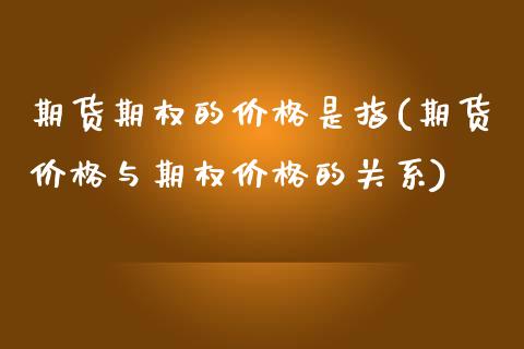 期货期权的价格是指(期货价格与期权价格的关系)_https://gj1.wpmee.com_国际期货_第1张