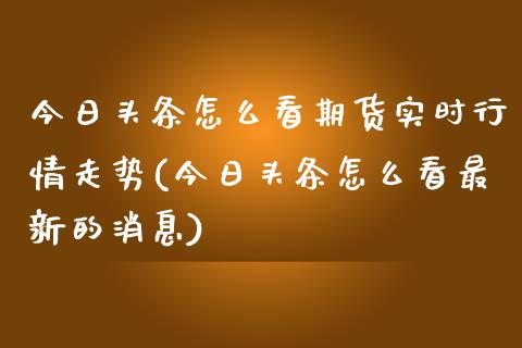 今日头条怎么看期货实时行情走势(今日头条怎么看最新的消息)_https://gj1.wpmee.com_国际期货_第1张