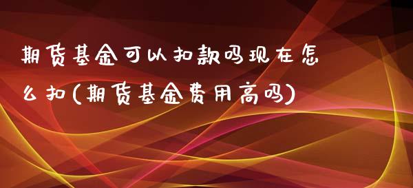 期货基金可以扣款吗现在怎么扣(期货基金费用高吗)_https://gj1.wpmee.com_国际期货知识_第1张