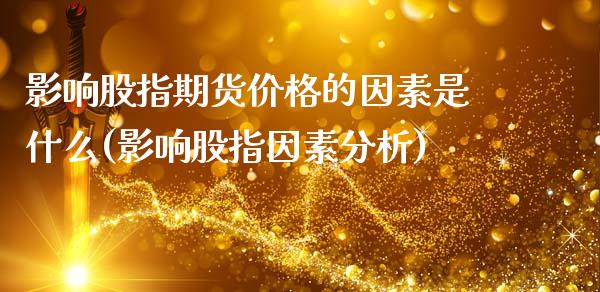 影响股指期货价格的因素是什么(影响股指因素分析)_https://gj1.wpmee.com_国际期货_第1张