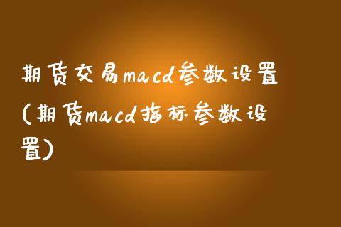 期货交易macd参数设置(期货macd指标参数设置)_https://gj1.wpmee.com_国际期货_第1张