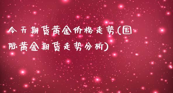 今天期货黄金价格走势(国际黄金期货走势分析)_https://gj1.wpmee.com_国际期货_第1张