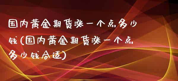 国内黄金期货涨一个点多少钱(国内黄金期货涨一个点多少钱合适)_https://gj1.wpmee.com_国际期货_第1张