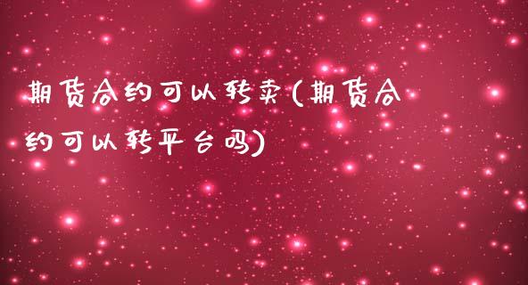 期货合约可以转卖(期货合约可以转平台吗)_https://gj1.wpmee.com_国际期货_第1张