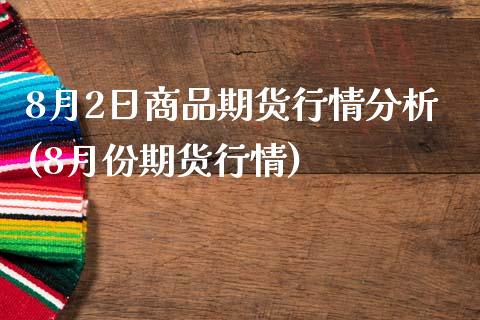 8月2日商品期货行情分析(8月份期货行情)_https://gj1.wpmee.com_国际期货_第1张