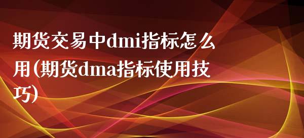 期货交易中dmi指标怎么用(期货dma指标使用技巧)_https://gj1.wpmee.com_国际期货_第1张