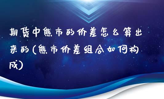 期货中熊市的价差怎么算出来的(熊市价差组合如何构成)_https://gj1.wpmee.com_国际期货_第1张