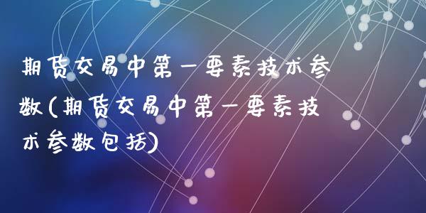 期货交易中第一要素技术参数(期货交易中第一要素技术参数包括)_https://gj1.wpmee.com_国际期货_第1张