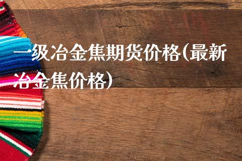 一级冶金焦期货价格(最新冶金焦价格)_https://gj1.wpmee.com_国际期货_第1张